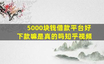 5000块钱借款平台好下款嘛是真的吗知乎视频