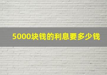 5000块钱的利息要多少钱