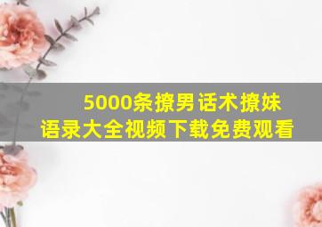 5000条撩男话术撩妹语录大全视频下载免费观看