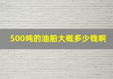 500吨的油船大概多少钱啊