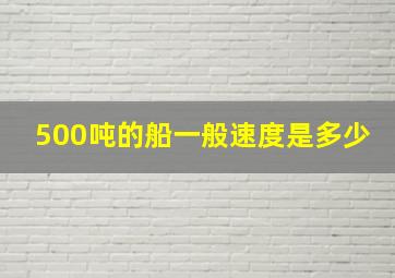 500吨的船一般速度是多少