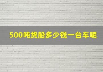 500吨货船多少钱一台车呢