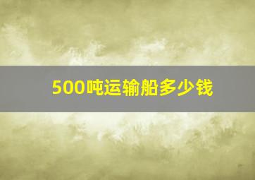 500吨运输船多少钱