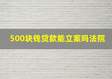 500块钱贷款能立案吗法院