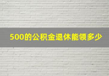 500的公积金退休能领多少