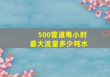 500管道每小时最大流量多少吨水