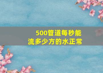 500管道每秒能流多少方的水正常