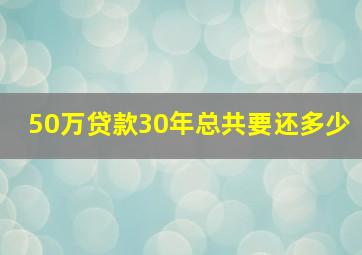 50万贷款30年总共要还多少