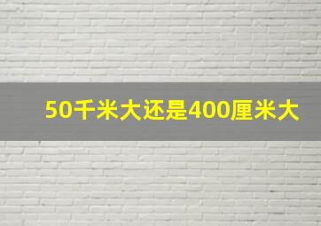 50千米大还是400厘米大