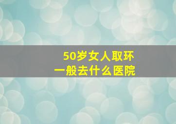 50岁女人取环一般去什么医院