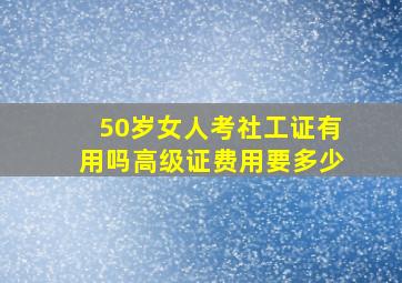 50岁女人考社工证有用吗高级证费用要多少