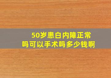 50岁患白内障正常吗可以手术吗多少钱啊