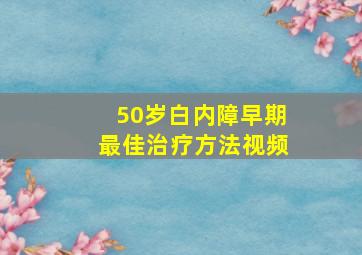 50岁白内障早期最佳治疗方法视频