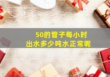 50的管子每小时出水多少吨水正常呢