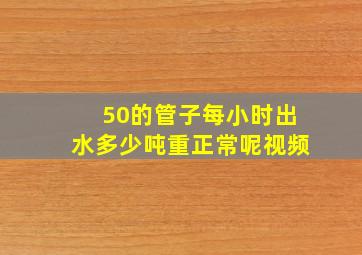 50的管子每小时出水多少吨重正常呢视频