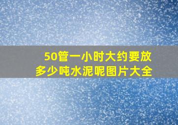 50管一小时大约要放多少吨水泥呢图片大全