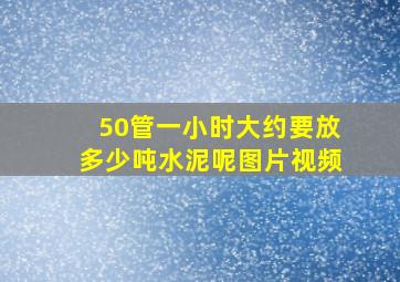 50管一小时大约要放多少吨水泥呢图片视频