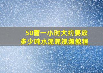 50管一小时大约要放多少吨水泥呢视频教程