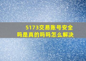 5173交易账号安全吗是真的吗吗怎么解决