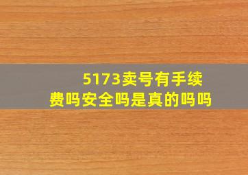 5173卖号有手续费吗安全吗是真的吗吗