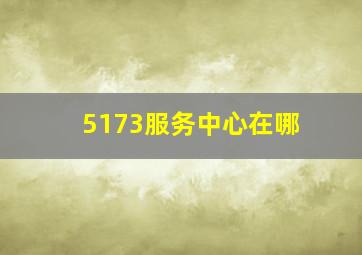 5173服务中心在哪