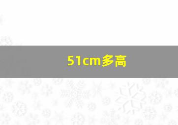 51cm多高