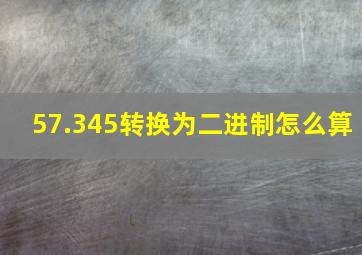 57.345转换为二进制怎么算