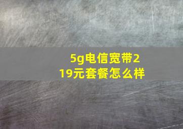 5g电信宽带219元套餐怎么样