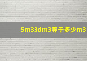 5m33dm3等于多少m3