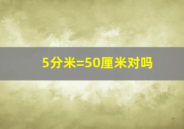 5分米=50厘米对吗