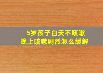 5岁孩子白天不咳嗽晚上咳嗽剧烈怎么缓解