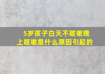 5岁孩子白天不咳嗽晚上咳嗽是什么原因引起的