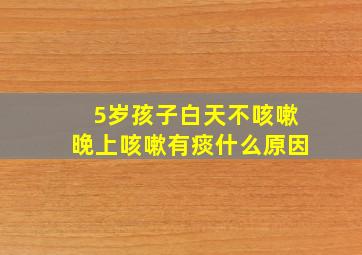 5岁孩子白天不咳嗽晚上咳嗽有痰什么原因