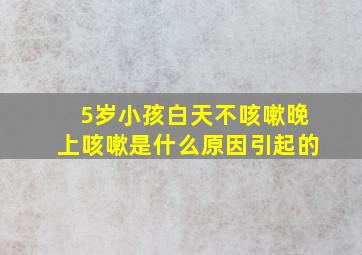 5岁小孩白天不咳嗽晚上咳嗽是什么原因引起的