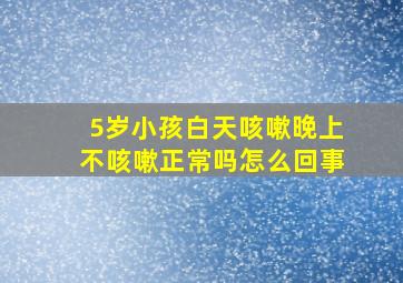 5岁小孩白天咳嗽晚上不咳嗽正常吗怎么回事