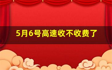 5月6号高速收不收费了