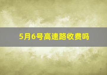 5月6号高速路收费吗