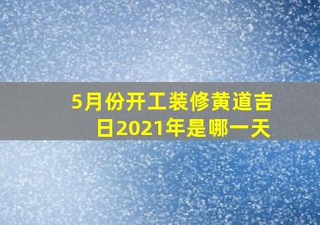 5月份开工装修黄道吉日2021年是哪一天