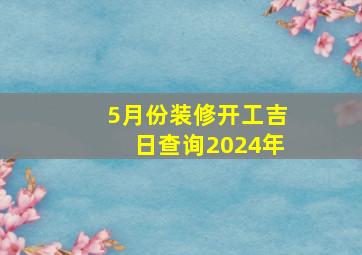 5月份装修开工吉日查询2024年