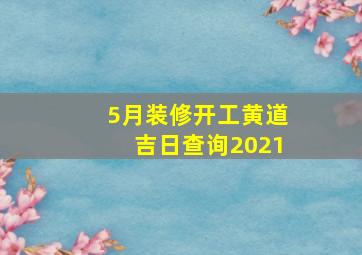 5月装修开工黄道吉日查询2021