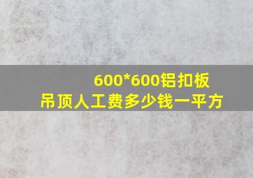 600*600铝扣板吊顶人工费多少钱一平方