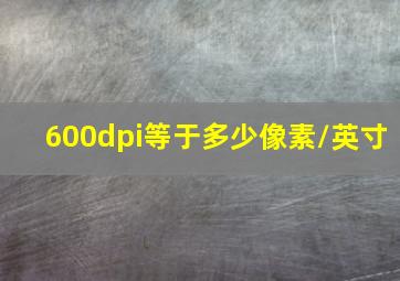 600dpi等于多少像素/英寸