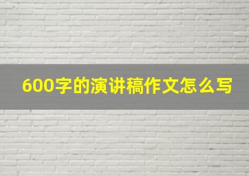 600字的演讲稿作文怎么写