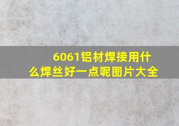 6061铝材焊接用什么焊丝好一点呢图片大全