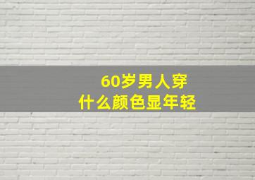 60岁男人穿什么颜色显年轻