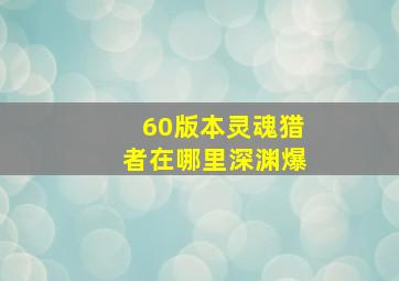 60版本灵魂猎者在哪里深渊爆