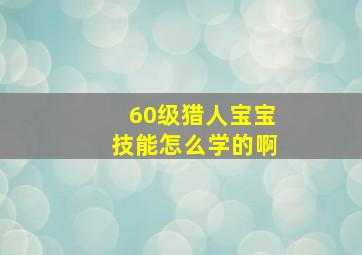 60级猎人宝宝技能怎么学的啊