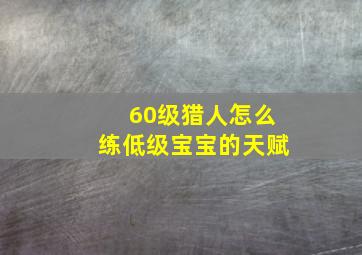 60级猎人怎么练低级宝宝的天赋