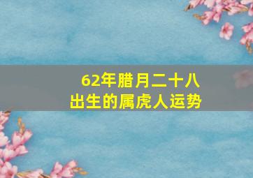 62年腊月二十八出生的属虎人运势