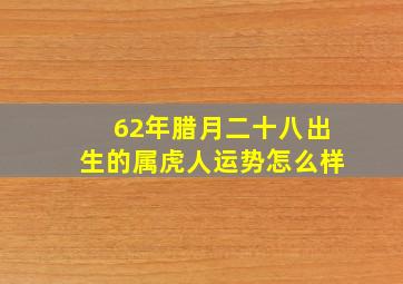 62年腊月二十八出生的属虎人运势怎么样